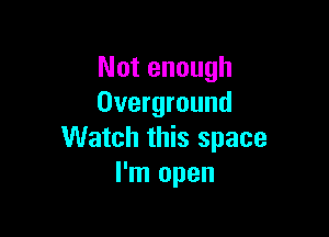 Not enough
Overground

Watch this space
I'm open