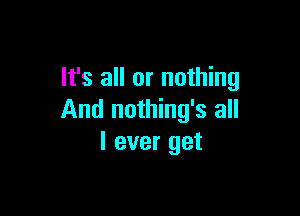 It's all or nothing

And nothing's all
I ever get