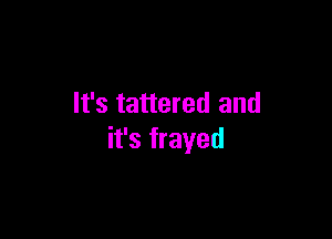 It's tattered and

it's frayed