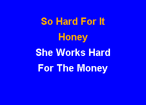 So Hard For It
Honey
She Works Hard

For The Money