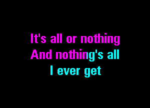 It's all or nothing

And nothing's all
I ever get