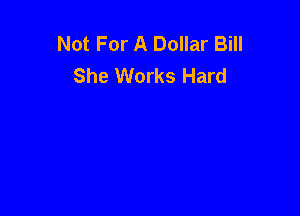 Not For A Dollar Bill
She Works Hard