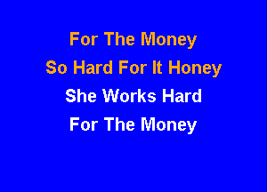 For The Money
80 Hard For It Honey
She Works Hard

For The Money