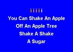 You Can Shake An Apple
Off An Apple Tree

Shake A Shake
A Sugar