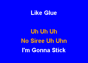 Like Glue

Uh Uh Uh

No Siree Uh Uhn
I'm Gonna Stick