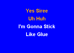 Yes Siree
Uh Huh

I'm Gonna Stick
Like Glue