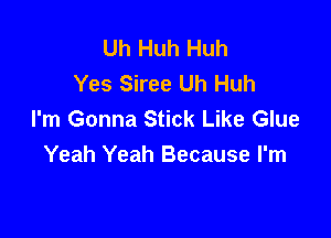 Uh Huh Huh
Yes Siree Uh Huh
I'm Gonna Stick Like Glue

Yeah Yeah Because I'm
