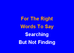 For The Right
Words To Say

Searching
But Not Finding