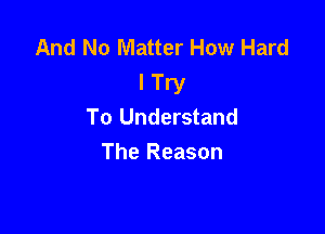 And No Matter How Hard

I Try
To Understand

The Reason