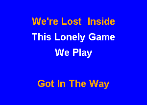 We're Lost Inside
This Lonely Game
We Play

Got In The Way
