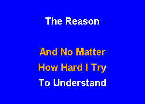 The Reason

And No Matter

How Hard I Try
To Understand