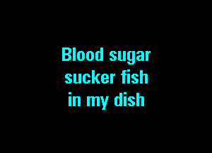 Blood sugar

sucker fish
in my dish