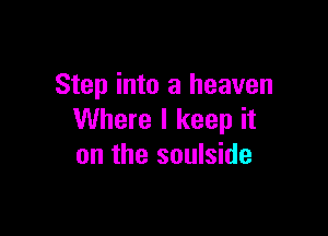 Step into a heaven

Where I keep it
on the soulside