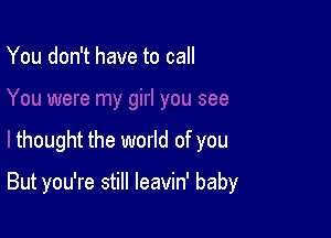 You don't have to call

thought the world of you

But you're still leavin' baby