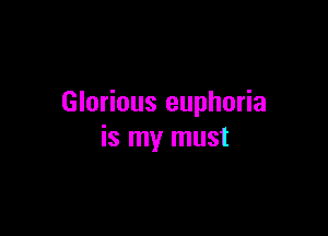 Glorious euphoria

is my must