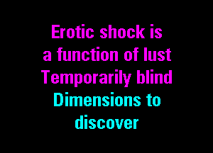 Erotic shock is
a function of lust

Temporarily blind
Dimensions to
discover