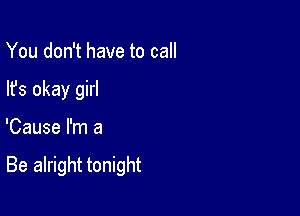 You don't have to call
lfs okay girl

'Cause I'm a

Be alright tonight