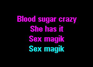 Blood sugar crazy
She has it

Sex magik
Sex magik