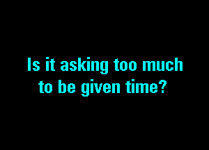 Is it asking too much

to be given time?