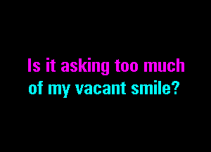 Is it asking too much

of my vacant smile?