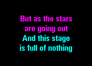 But as the stars
are going out

And this stage
is full of nothing