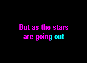 But as the stars

are going out