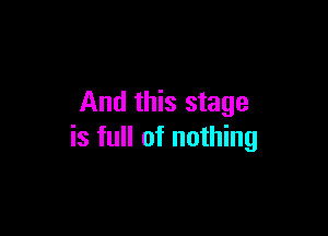 And this stage

is full of nothing