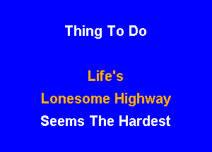 Thing To Do

Life's

Lonesome Highway
Seems The Hardest