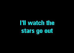 I'll watch the

stars go out