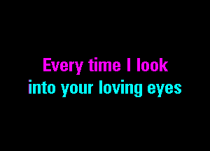 Every time I look

into your loving eyes