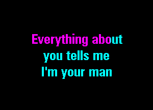 Everything about

you tells me
I'm your man