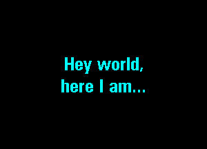 Hey world.

here I am...