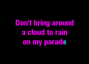 Don't bring around

a cloud to rain
on my parade