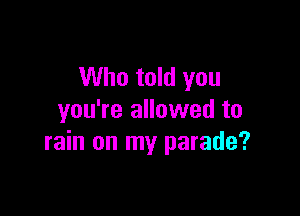 Who told you

you're allowed to
rain on my parade?