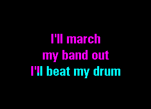 I'll march

my hand out
I'll beat my drum