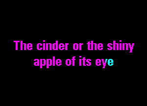 The cinder or the shiny

apple of its eye