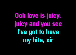 Ooh love is juicy,
juicy and you see

I've got to have
my bite, sir