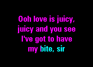 Ooh love is juicy,
juicy and you see

I've got to have
my bite, sir