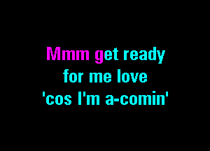 Mmm get ready

for me love
'cos I'm a-comin'