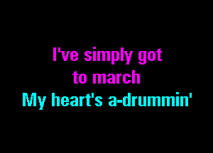 I've simply got

to march
My heart's a-drummin'