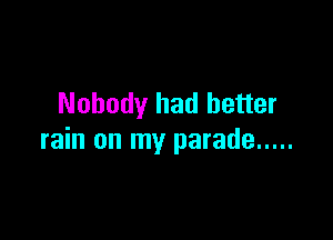 Nobody had better

rain on my parade .....