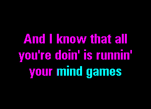 And I know that all

you're doin' is runnin'
your mind games