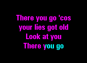 There you go 'cos
your lies got old

Look at you
There you go