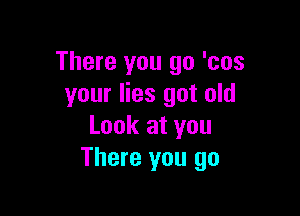 There you go 'cos
your lies got old

Look at you
There you go