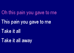 This pain you gave to me
Take it all

Take it all away