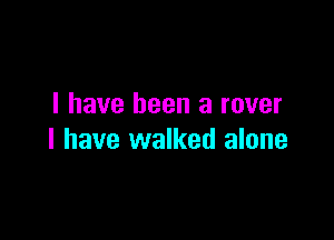 I have been a rover

I have walked alone