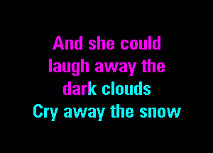 And she could
laugh away the

dark clouds
Cry away the snow