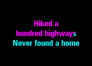 Hiked a

hundred highways
Never found a home