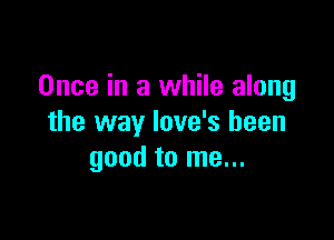 Once in a while along

the way Iove's been
good to me...