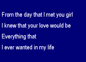 From the day that I met you girl

I knew that your love would be
Everything that

I ever wanted in my life